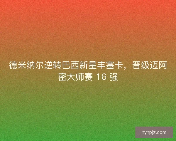 德米纳尔逆转巴西新星丰塞卡，晋级迈阿密大师赛 16 强