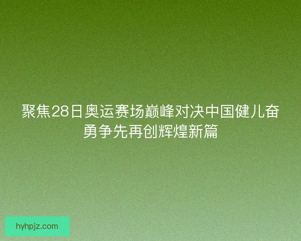 聚焦28日奥运赛场巅峰对决中国健儿奋勇争先再创辉煌新篇 聚焦28日奥运赛场巅峰对决中国健儿奋勇争先再创辉煌新篇