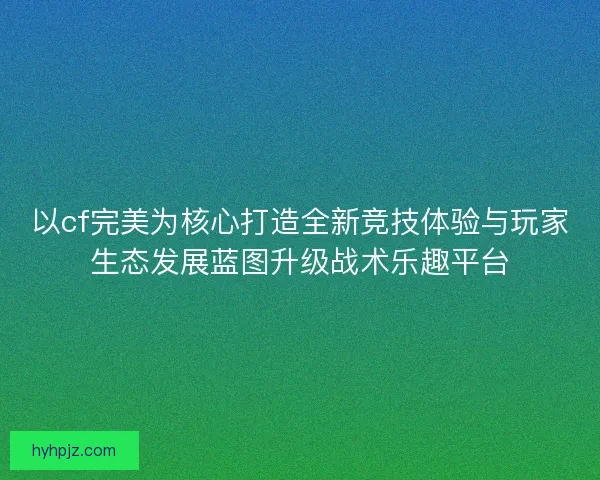 以cf完美为核心打造全新竞技体验与玩家生态发展蓝图升级战术乐趣平台