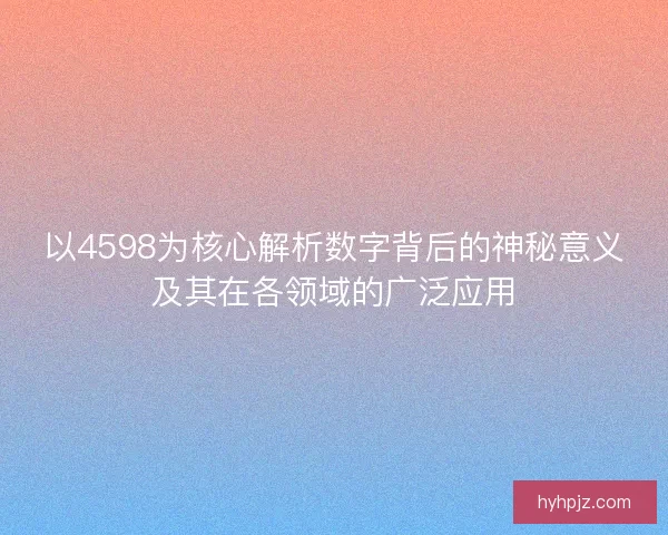 以4598为核心解析数字背后的神秘意义及其在各领域的广泛应用