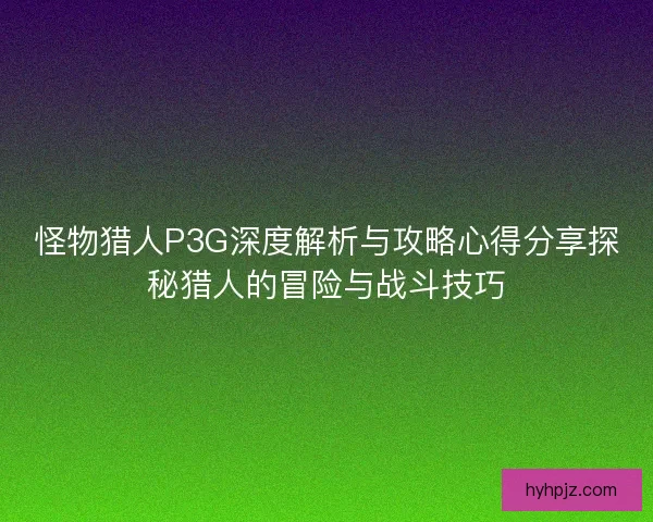 怪物猎人P3G深度解析与攻略心得分享探秘猎人的冒险与战斗技巧