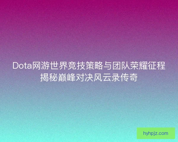 Dota网游世界竞技策略与团队荣耀征程揭秘巅峰对决风云录传奇