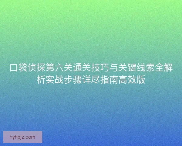 口袋侦探第六关通关技巧与关键线索全解析实战步骤详尽指南高效版