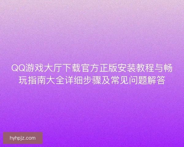 QQ游戏大厅下载官方正版安装教程与畅玩指南大全详细步骤及常见问题解答