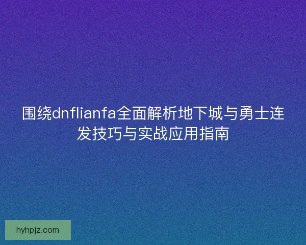 围绕dnflianfa全面解析地下城与勇士连发技巧与实战应用指南