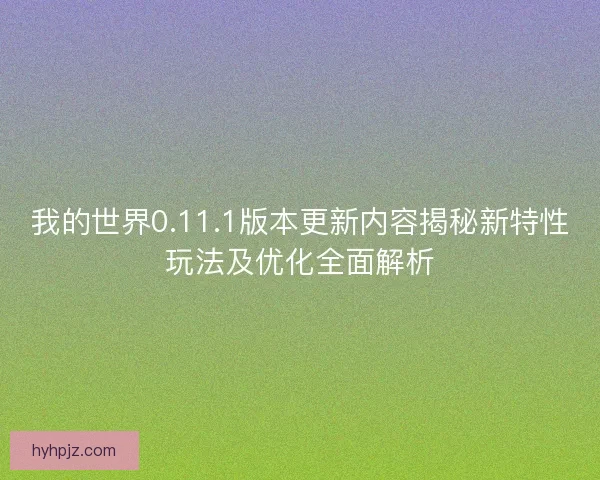 我的世界0.11.1版本更新内容揭秘新特性玩法及优化全面解析